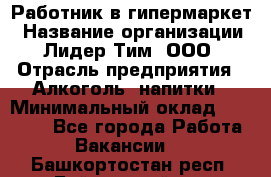 Работник в гипермаркет › Название организации ­ Лидер Тим, ООО › Отрасль предприятия ­ Алкоголь, напитки › Минимальный оклад ­ 29 400 - Все города Работа » Вакансии   . Башкортостан респ.,Баймакский р-н